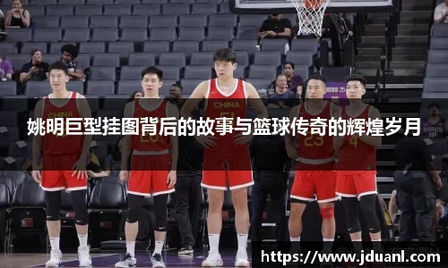 姚明巨型挂图背后的故事与篮球传奇的辉煌岁月