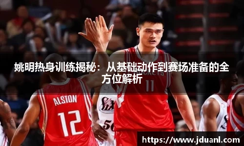 姚明热身训练揭秘：从基础动作到赛场准备的全方位解析