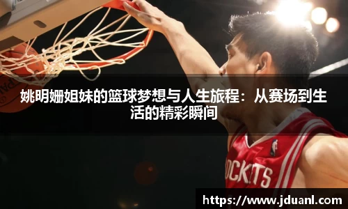 姚明姗姐妹的篮球梦想与人生旅程：从赛场到生活的精彩瞬间