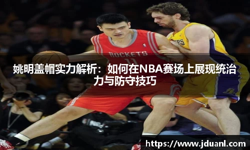 姚明盖帽实力解析：如何在NBA赛场上展现统治力与防守技巧