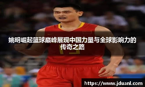 姚明崛起篮球巅峰展现中国力量与全球影响力的传奇之路