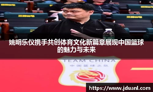 姚明乐仪携手共创体育文化新篇章展现中国篮球的魅力与未来