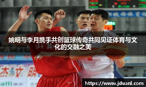 姚明与李月携手共创篮球传奇共同见证体育与文化的交融之美