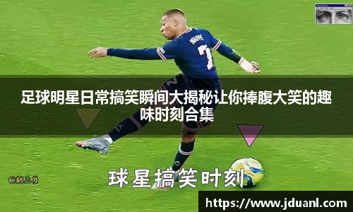 足球明星日常搞笑瞬间大揭秘让你捧腹大笑的趣味时刻合集