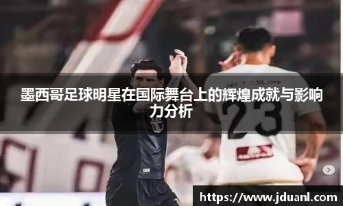 墨西哥足球明星在国际舞台上的辉煌成就与影响力分析