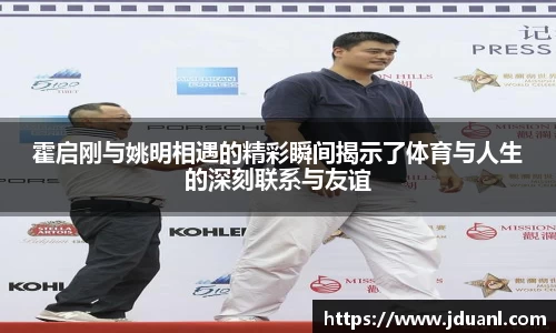 霍启刚与姚明相遇的精彩瞬间揭示了体育与人生的深刻联系与友谊