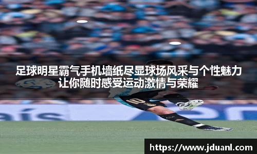 足球明星霸气手机墙纸尽显球场风采与个性魅力让你随时感受运动激情与荣耀