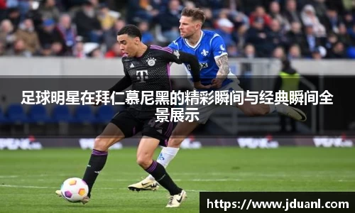 足球明星在拜仁慕尼黑的精彩瞬间与经典瞬间全景展示