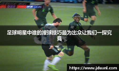 足球明星中谁的接球技巧最为出众让我们一探究竟