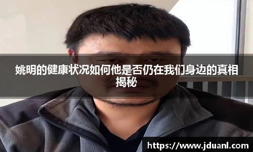 姚明的健康状况如何他是否仍在我们身边的真相揭秘